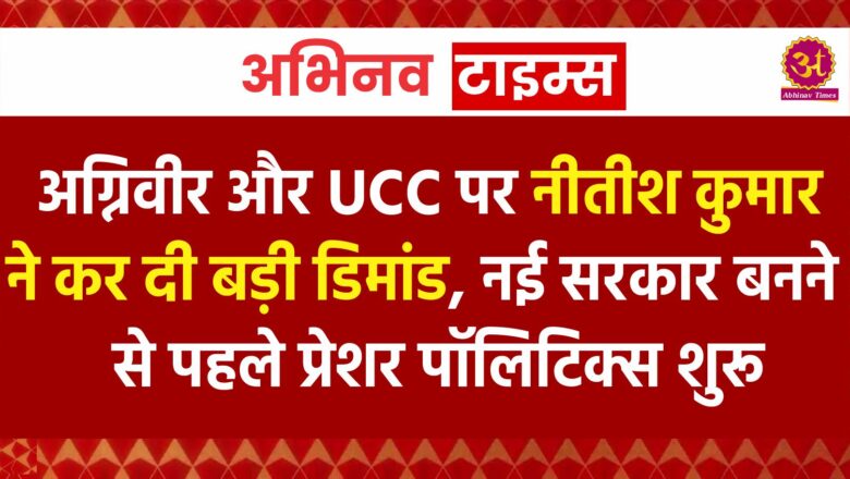 अग्निवीर और UCC पर नीतीश कुमार ने कर दी बड़ी डिमांड, नई सरकार बनने से पहले प्रेशर पॉलिटिक्स शुरू