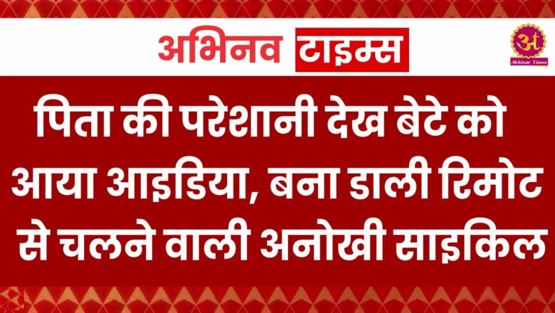 पिता की परेशानी देख बेटे को आया आइडिया, बना डाली रिमोट से चलने वाली अनोखी साइकिल