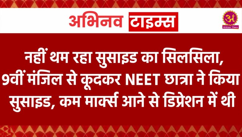 नहीं थम रहा सुसाइड का सिलसिला, 9वीं मंजिल से कूदकर NEET छात्रा ने किया सुसाइड, कम मार्क्स आने से डिप्रेशन में थी