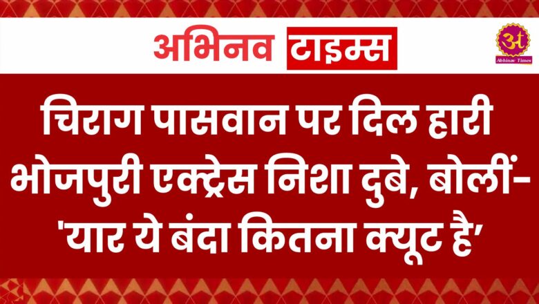 चिराग पासवान पर दिल हारी भोजपुरी एक्ट्रेस निशा दुबे, बोलीं- ‘यार ये बंदा कितना क्यूट है’