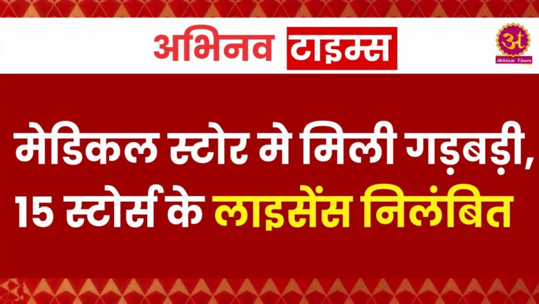 मेडिकल स्टोर मे मिली गड़बड़ी ,15 स्टोर्स के लाइसेंस निलंबित