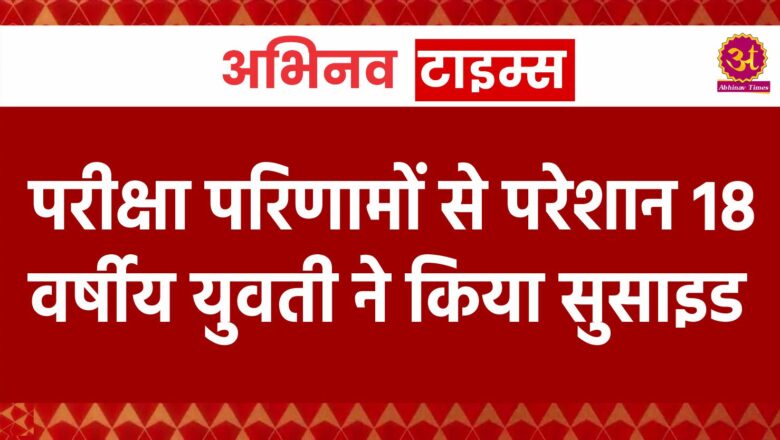 परीक्षा परिणामों से परेशान 18 वर्षीय युवती ने किया सुसाइड