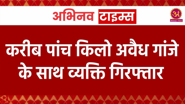 करीब पांच किलो अवैध गांजे के साथ व्यक्ति गिरफ्तार