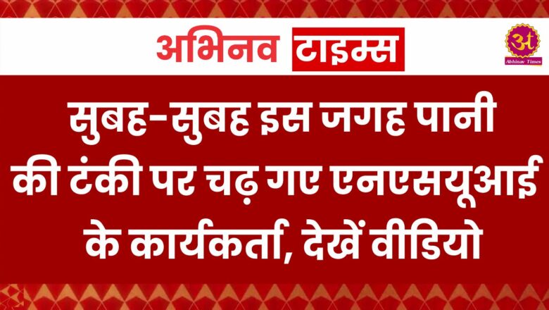 सुबह-सुबह इस जगह पानी की टंकी पर चढ़ गए एनएसयूआई के कार्यकर्ता, देखें वीडियो 