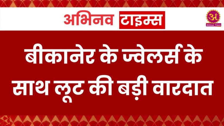 बीकानेर के ज्वेलर्स के साथ लूट की बड़ी वारदात