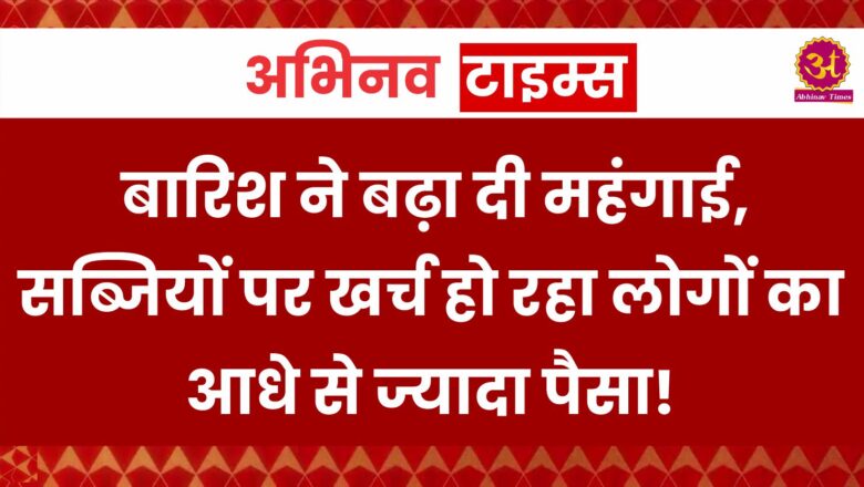 Inflation in India: बारिश ने बढ़ा दी महंगाई, सब्जियों पर खर्च हो रहा लोगों का आधे से ज्यादा पैसा!