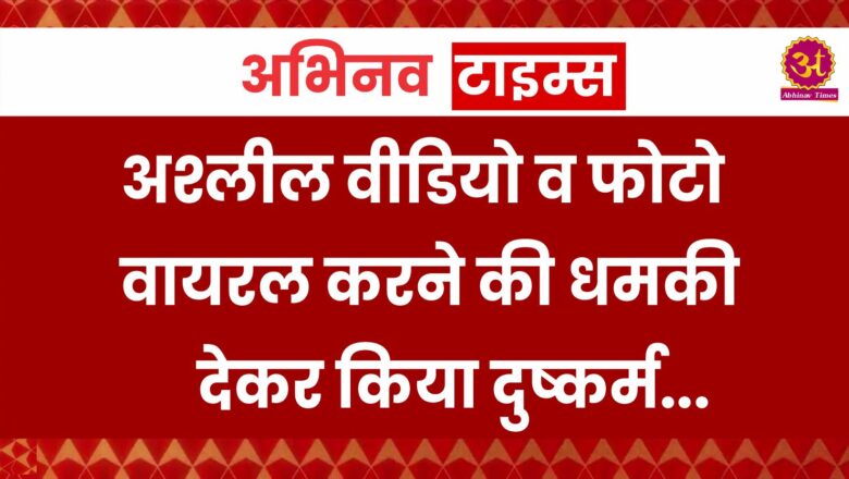 अश्लील वीडियो व फोटो वायरल करने की धमकी देकर किया दुष्कर्म