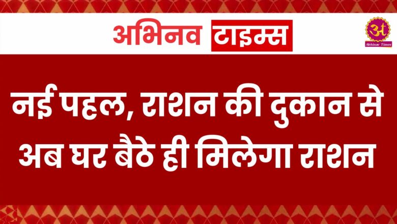 नई पहल, राशन की दुकान से अब घर बैठे ही मिलेगा राशन