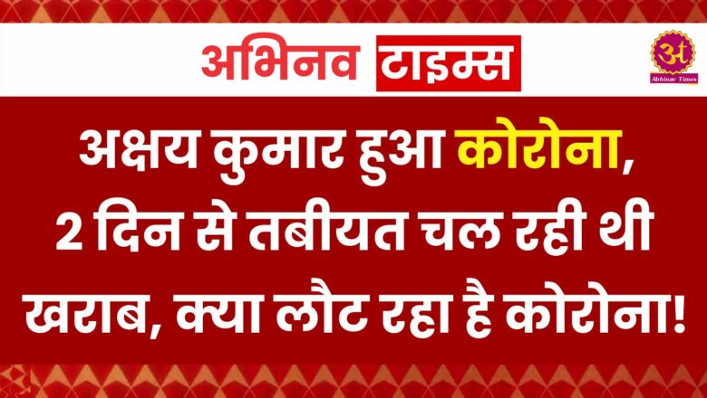 अंबानी परिवार के जश्न में नहीं आएंगे Akshay Kumar, हुआ कोरोना, 2 दिन से तबीयत चल रही थी खराब