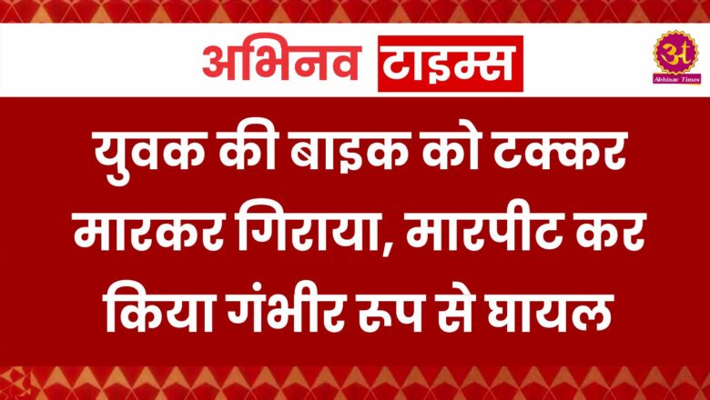 युवक की बाइक को टक्कर मारकर गिराया, मारपीट कर किया गंभीर रूप से घायल