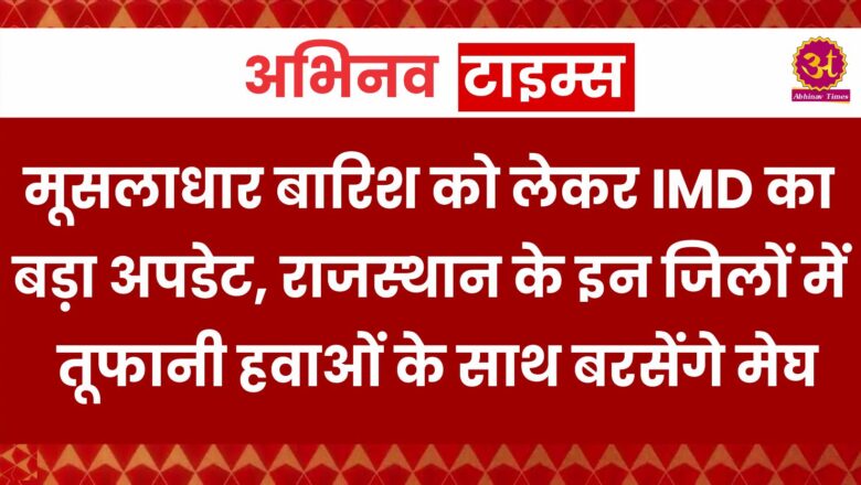 मूसलाधार बारिश को लेकर IMD का बड़ा अपडेट, राजस्थान के इन जिलों में तूफानी हवाओं के साथ बरसेंगे मेघ