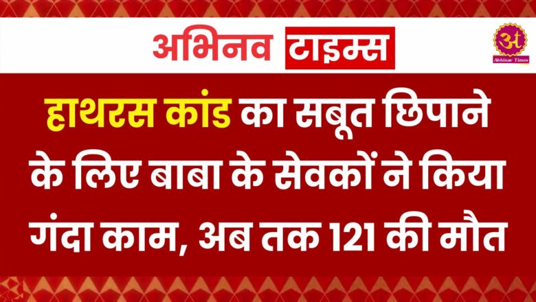 हाथरस कांड का सबूत छिपाने के लिए बाबा के सेवकों ने किया गंदा काम, अब तक 121 की मौत