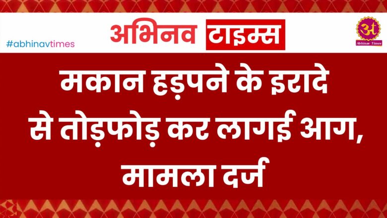 बीकानेर: मकान हड़पने के इरादे से तोड़फोड़ कर लागई आग, मामला दर्ज