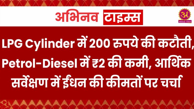 LPG Cylinder में 200 रुपये की कटौती, Petrol-Diesel में ₹2 की कमी, आर्थिक सर्वेक्षण में ईंधन की कीमतों पर चर्चा