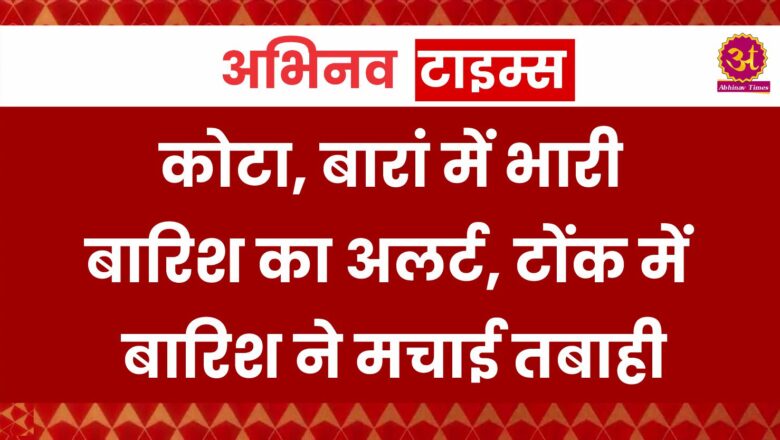 Rajasthan Weather update: कोटा, बारां में भारी बारिश का अलर्ट, टोंक में बारिश ने मचाई तबाही