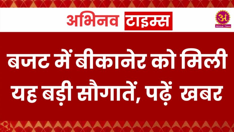 बजट में बीकानेर को मिली यह बड़ी सौगातें, पढ़ें खबर