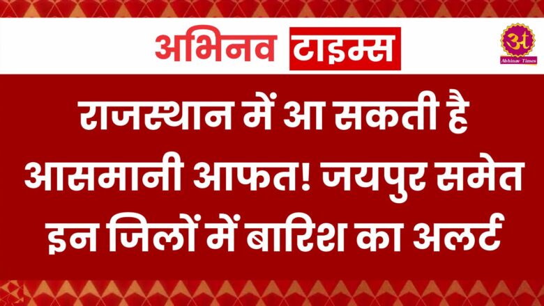 राजस्थान में आ सकती है आसमानी आफत! जयपुर समेत इन जिलों में बारिश का अलर्ट