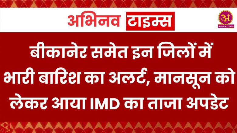 बीकानेर समेत इन जिलों में भारी बारिश का अलर्ट, मानसून को लेकर आया IMD का ताजा अपडेट