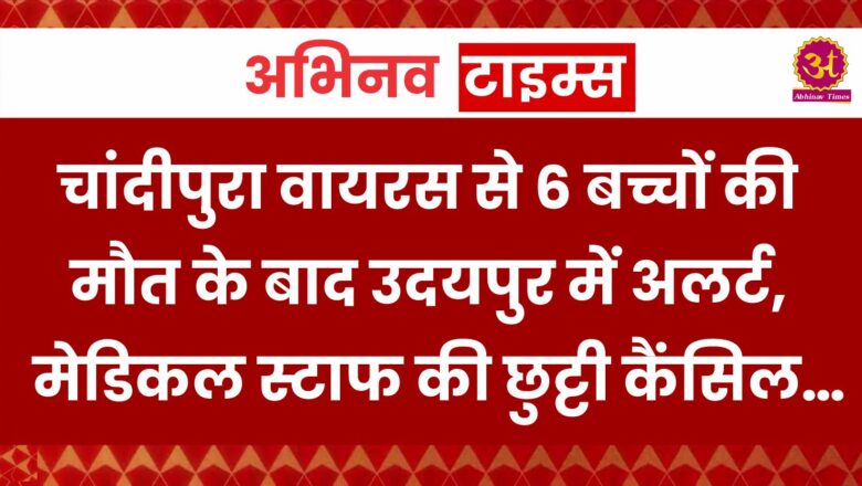 चांदीपुरा वायरस से 6 बच्चों की मौत के बाद उदयपुर में अलर्ट, मेडिकल स्टाफ की छुट्टी कैंसिल…