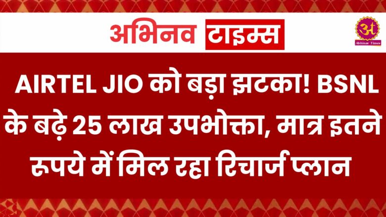 AIRTEL JIO को बड़ा झटका! BSNL के बढ़े 25 लाख उपभोक्ता, मात्र इतने रूपये में मिल रहा रिचार्ज प्लान