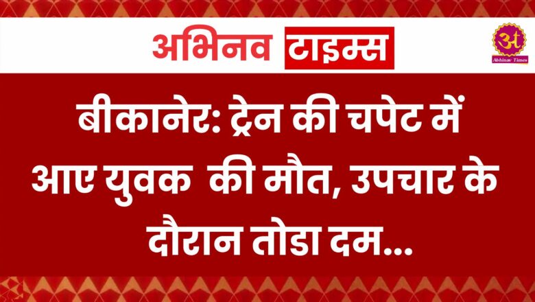 बीकानेर: ट्रेन की चपेट में आए युवक की मौत, उपचार के दौरान तोडा दम