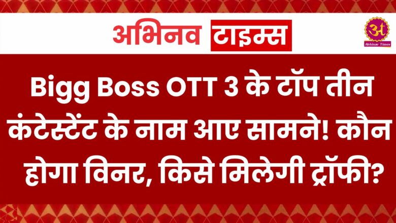 Bigg Boss OTT 3 के टॉप तीन कंटेस्टेंट के नाम आए सामने! कौन होगा विनर, किसे मिलेगी ट्रॉफी?