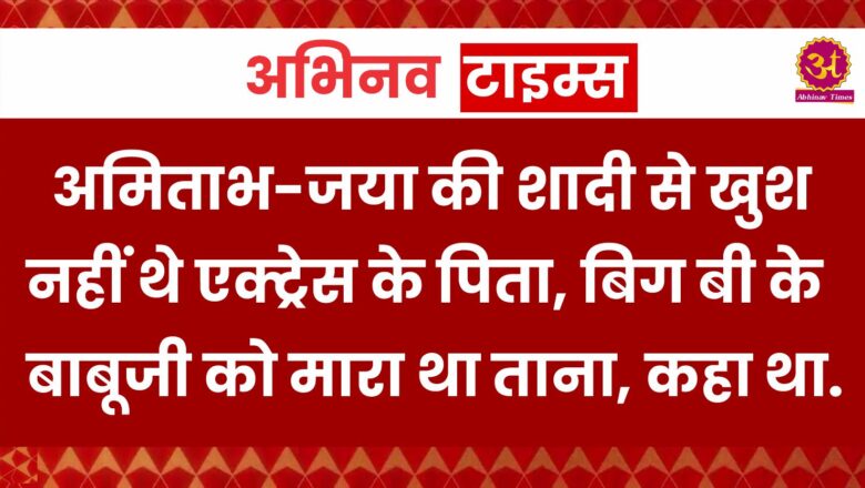 अमिताभ-जया की शादी से खुश नहीं थे एक्ट्रेस के पिता, बिग बी के बाबूजी को मारा था ताना, कहा था- ‘मेरा परिवार बर्बाद हो गया’