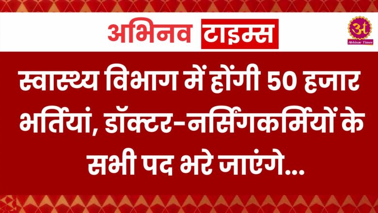 स्वास्थ्य विभाग में होंगी 50 हजार भर्तियां, डॉक्टर-नर्सिंगकर्मियों के सभी पद भरे जाएंगे