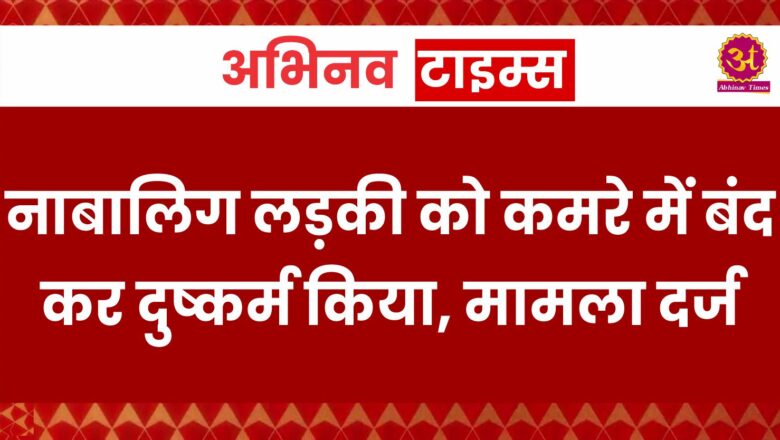 बीकानेर: नाबालिग लड़की को कमरे में बंद कर दुष्कर्म किया, मामला दर्ज