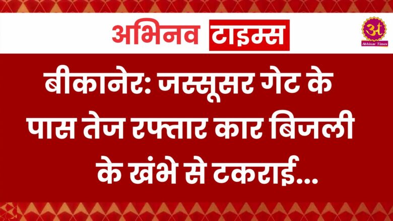 बीकानेर: जस्सूसर गेट के पास तेज रफ्तार कार बिजली के खंभे से टकराई