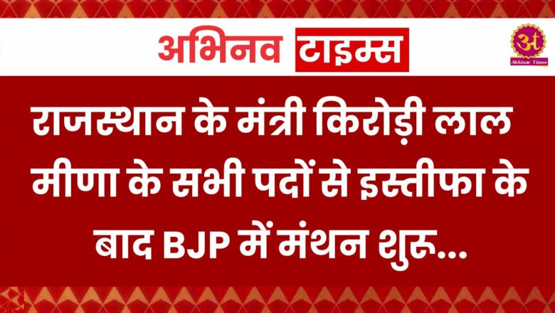 राजस्थान के मंत्री किरोड़ी लाल मीणा के सभी पदों से इस्तीफा के बाद BJP में मंथन शुरू, आगे क्या होगा?