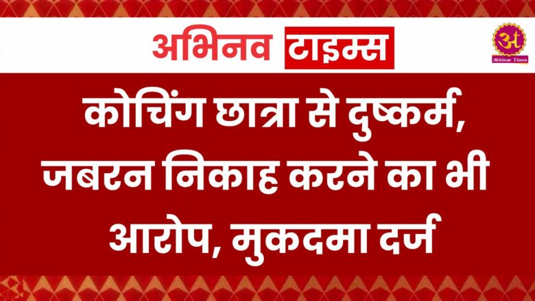 कोचिंग छात्रा से दुष्कर्म, जबरन निकाह करने का भी आरोप