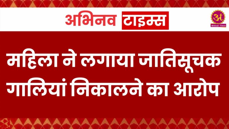 महिला ने लगाया जातिसूचक गालियां निकालने का आरोप