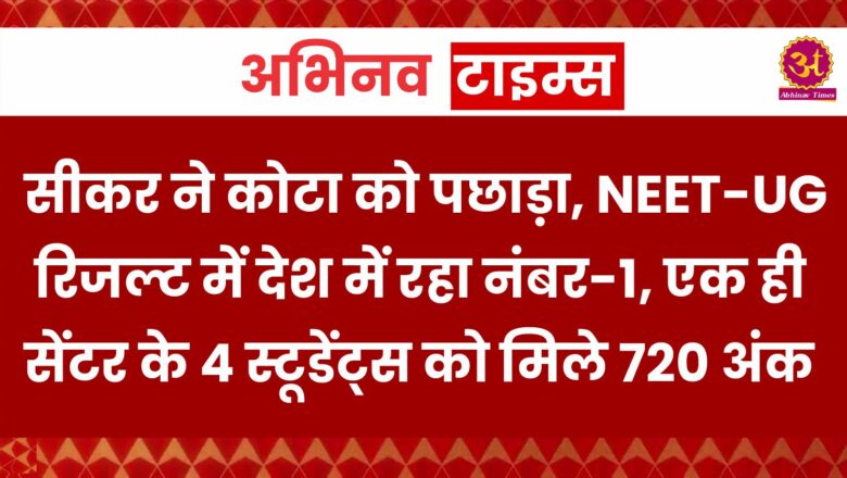 सीकर ने कोटा को पछाड़ा, NEET-UG रिजल्ट में देश में रहा नंबर-1, एक ही सेंटर के 4 स्टूडेंट्स को मिले 720 अंक