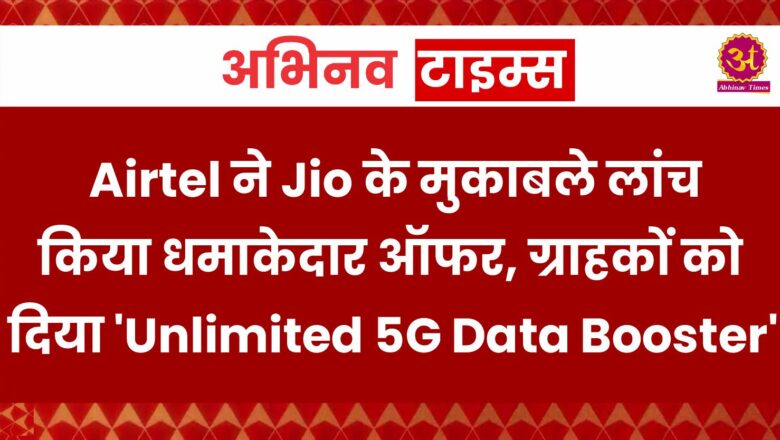 Airtel ने Jio के मुकाबले लांच किया धमाकेदार ऑफर, ग्राहकों को दिया ‘Unlimited 5G Data Booster’