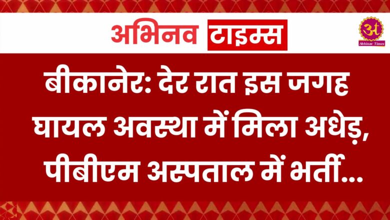 बीकानेर: देर रात इस जगह घायल अवस्था में मिला अधेड़, पीबीएम अस्पताल में करवाया भर्ती