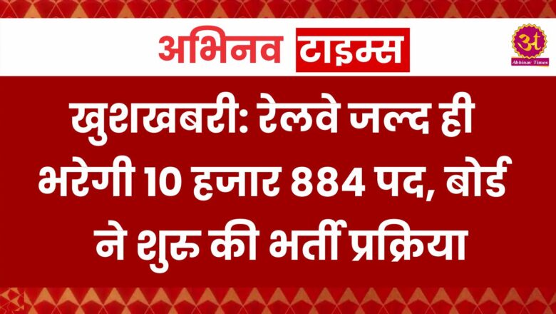 खुशखबरी: रेलवे जल्द ही भरेगी 10 हजार 884 पद, बोर्ड ने शुरु की भर्ती प्रक्रिया