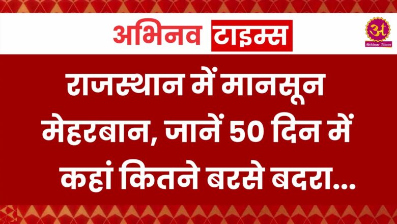 राजस्थान में मानसून मेहरबान, जानें 50 दिन में कहां कितने बरसे बदरा