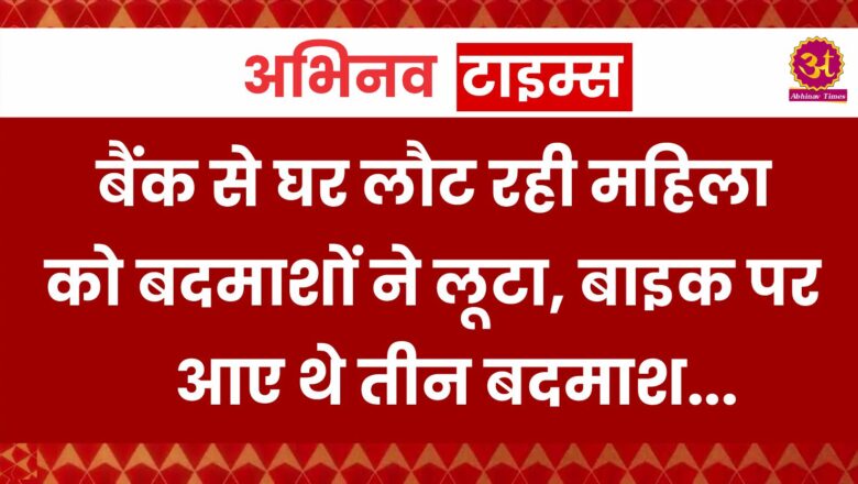 बैंक से घर लौट रही महिला को बदमाशों ने लूटा, बाइक पर आए थे तीन बदमाश