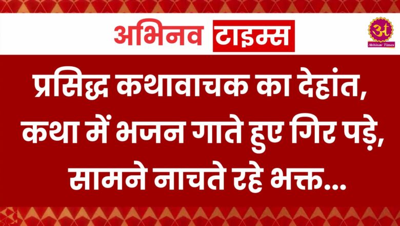 एमपी के प्रसिद्ध कथावाचक का देहांत, कथा में भजन गाते हुए गिर पड़े, सामने नाचते रहे भक्त