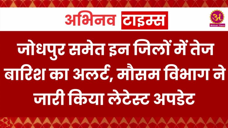 जोधपुर समेत इन जिलों में तेज बारिश का अलर्ट, मौसम विभाग ने जारी किया लेटेस्ट अपडेट