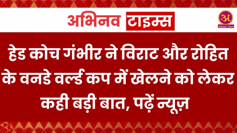 हेड कोच गंभीर ने विराट और रोहित के वनडे वर्ल्ड कप में खेलने को लेकर कही बड़ी बात, पढ़ें न्यूज़