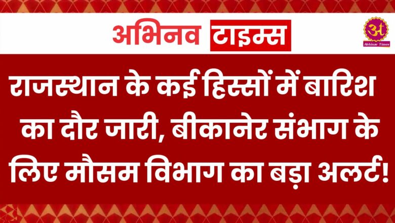 राजस्थान के कई हिस्सों में बारिश का दौर जारी, बीकानेर संभाग के लिए मौसम विभाग का बड़ा अलर्ट!