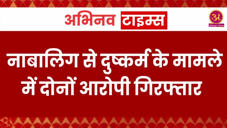 नाबालिग से दुष्कर्म के मामले में दोनों आरोपी गिरफ्तार