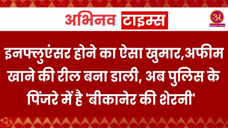 इनफ्लुएंसर होने का ऐसा खुमार, अफीम खाने की रील बना डाली, अब पुलिस के पिंजरे में है ‘बीकानेर की शेरनी’