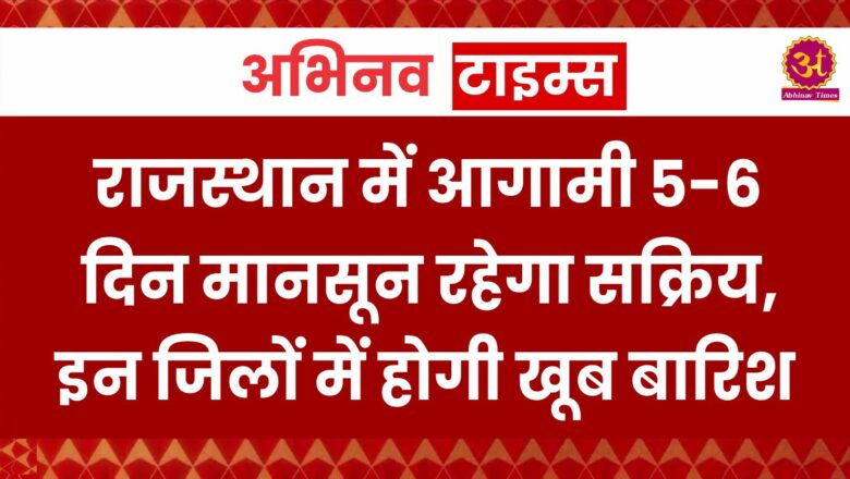 राजस्थान में आगामी 5-6 दिन मानसून रहेगा सक्रिय, इन जिलों में होगी खूब बारिश