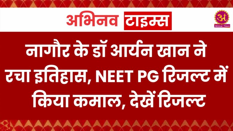 नागौर के डॉ आर्यन खान ने रचा इतिहास, NEET PG रिजल्ट में किया कमाल, देखें रिजल्ट