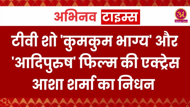 टीवी शो ‘कुमकुम भाग्य’ और ‘आदिपुरुष’ फिल्म की एक्ट्रेस आशा शर्मा का निधन