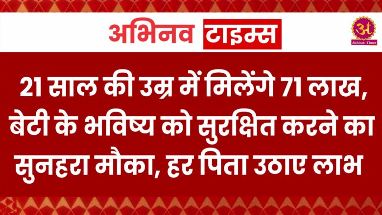 21 साल की उम्र में मिलेंगे 71 लाख, बेटी के भविष्य को सुरक्षित करने का सुनहरा मौका, हर पिता उठाए लाभ