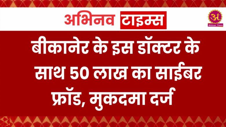 बीकानेर के इस डॉक्टर के साथ 50 लाख का साईबर फ्रॉड, मुकदमा दर्ज